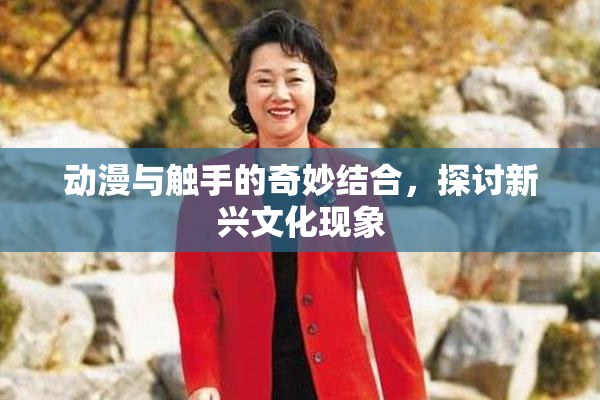 动漫与触手的奇妙结合，探讨新兴文化现象