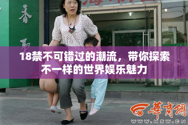 18禁不可错过的潮流，带你探索不一样的世界娱乐魅力