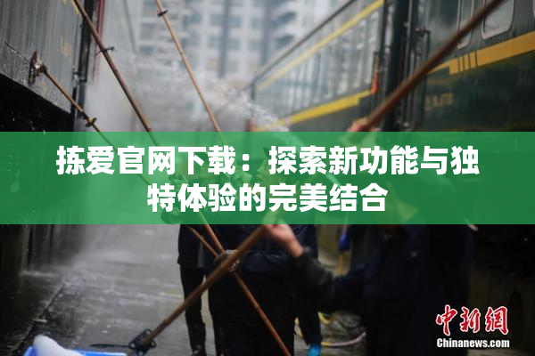 拣爱官网下载：探索新功能与独特体验的完美结合