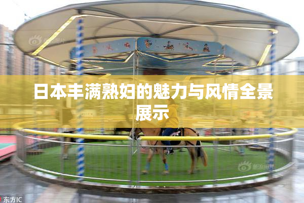 日本丰满熟妇的魅力与风情全景展示