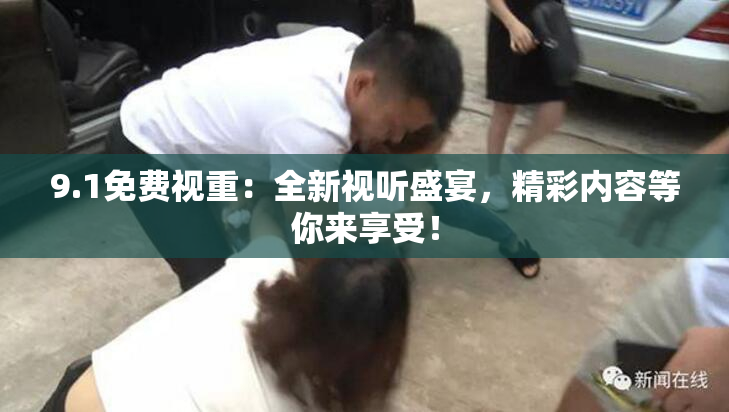 9.1免费视重：全新视听盛宴，精彩内容等你来享受！