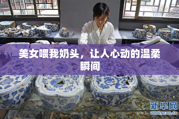 美女喂我奶头，让人心动的温柔瞬间