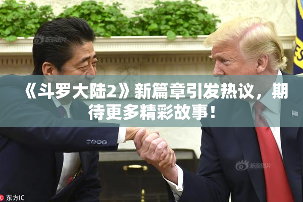 《斗罗大陆2》新篇章引发热议，期待更多精彩故事！