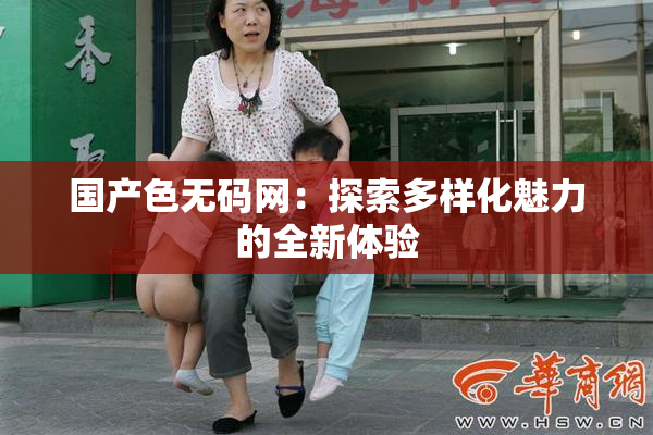 国产色无码网：探索多样化魅力的全新体验