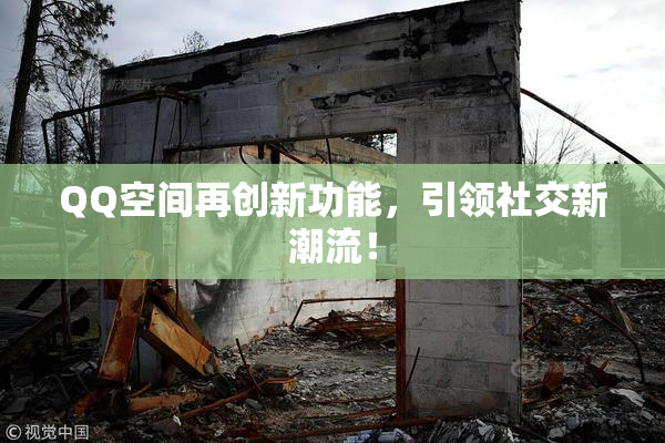 QQ空间再创新功能，引领社交新潮流！
