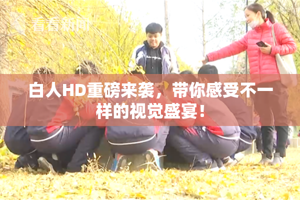 白人HD重磅来袭，带你感受不一样的视觉盛宴！
