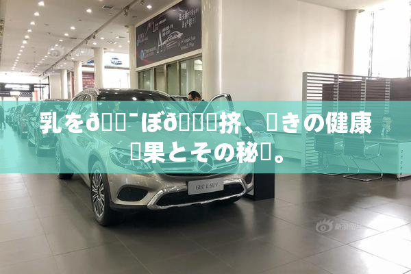 乳を🔯ぼ🌃挤、驚きの健康効果とその秘訣。