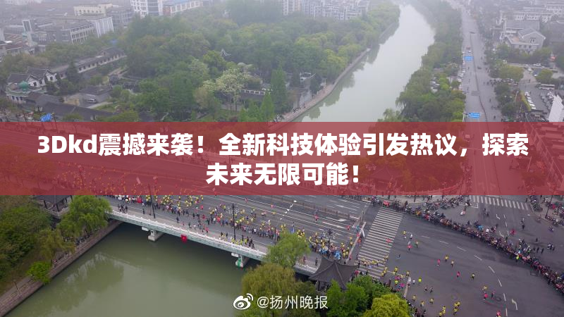 3Dkd震撼来袭！全新科技体验引发热议，探索未来无限可能！