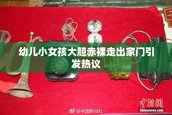 幼儿小女孩大胆赤裸走出家门引发热议