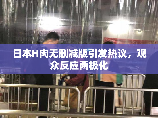 日本H肉无删减版引发热议，观众反应两极化