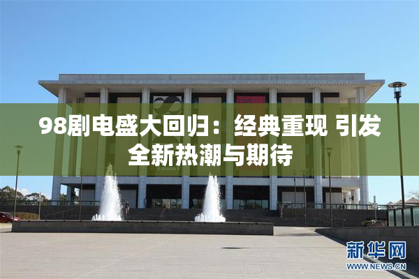 98剧电盛大回归：经典重现 引发全新热潮与期待