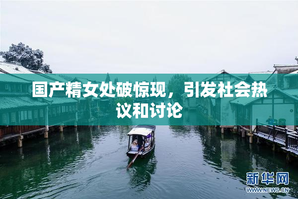 国产精女处破惊现，引发社会热议和讨论