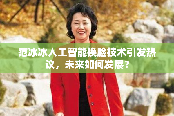范冰冰人工智能换脸技术引发热议，未来如何发展？