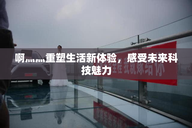 啊灬灬重塑生活新体验，感受未来科技魅力