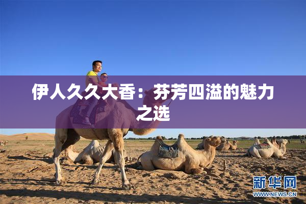 伊人久久大香：芬芳四溢的魅力之选