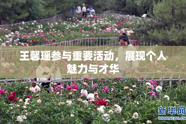 王馨瑶参与重要活动，展现个人魅力与才华