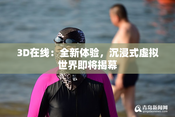 3D在线：全新体验，沉浸式虚拟世界即将揭幕