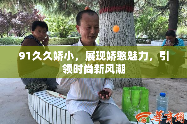 91久久娇小，展现娇憨魅力，引领时尚新风潮