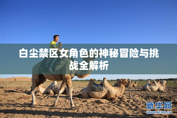 白尘禁区女角色的神秘冒险与挑战全解析