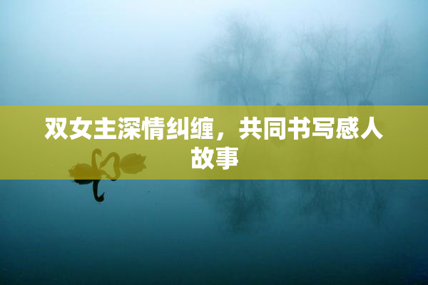 双女主深情纠缠，共同书写感人故事