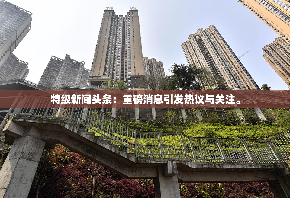 特级新闻头条：重磅消息引发热议与关注。