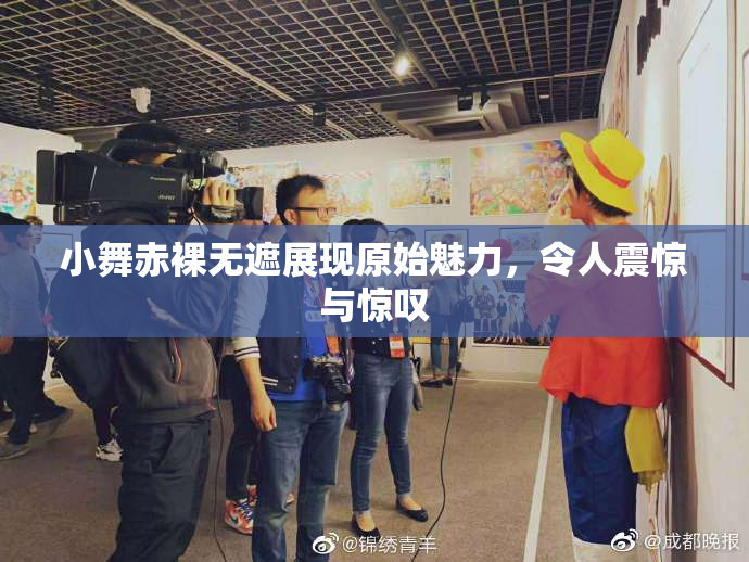 小舞赤裸无遮展现原始魅力，令人震惊与惊叹