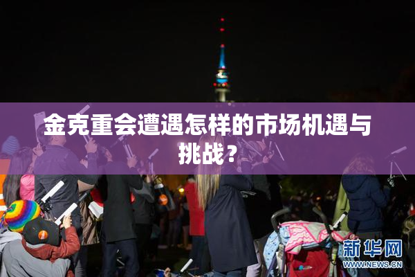 金克重会遭遇怎样的市场机遇与挑战？