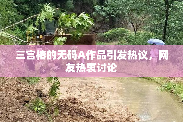 三宫椿的无码A作品引发热议，网友热衷讨论