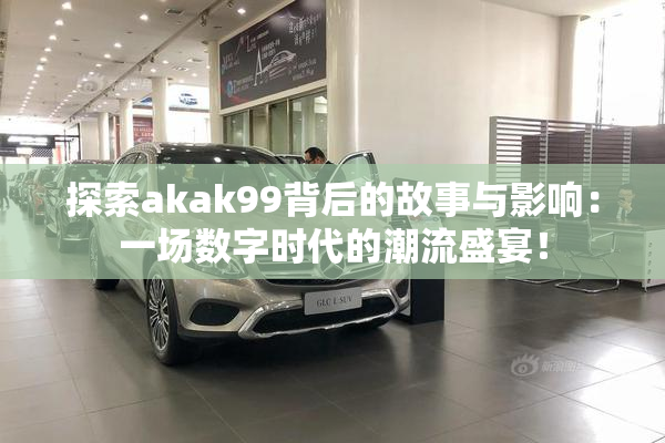 探索akak99背后的故事与影响：一场数字时代的潮流盛宴！