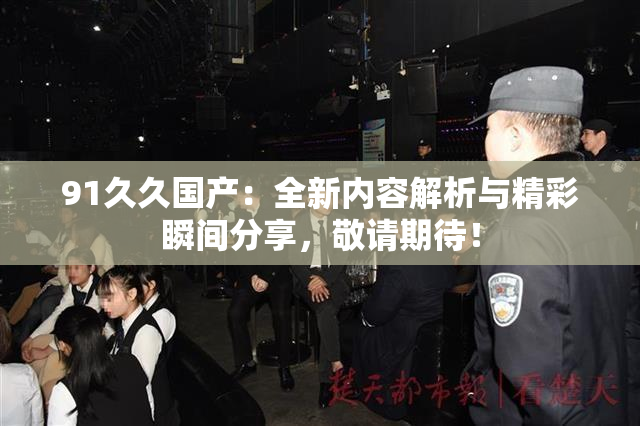 91久久国产：全新内容解析与精彩瞬间分享，敬请期待！