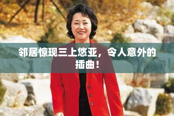 邻居惊现三上悠亚，令人意外的插曲！