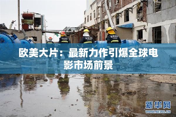 欧美大片：最新力作引爆全球电影市场前景
