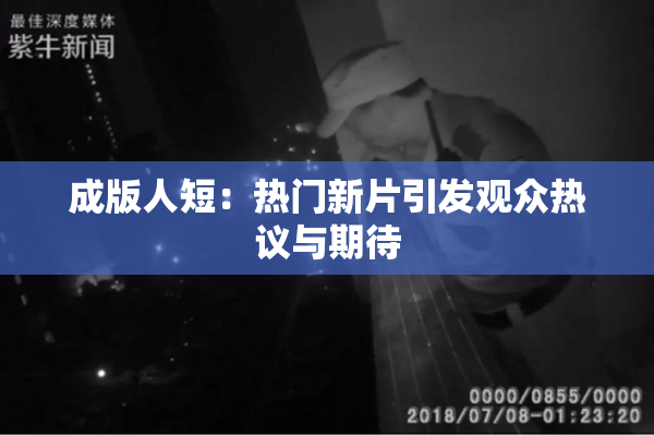 成版人短：热门新片引发观众热议与期待