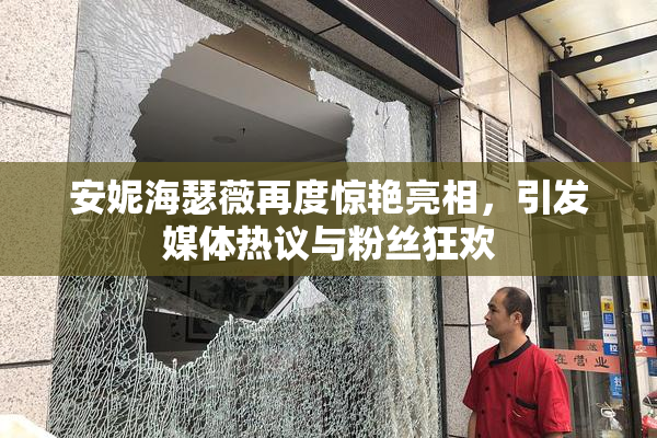 安妮海瑟薇再度惊艳亮相，引发媒体热议与粉丝狂欢