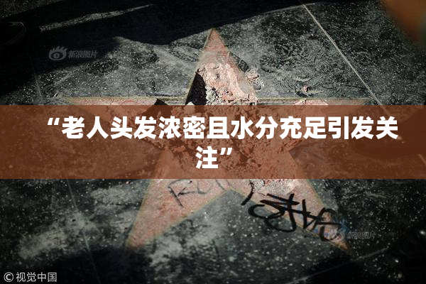 “老人头发浓密且水分充足引发关注”
