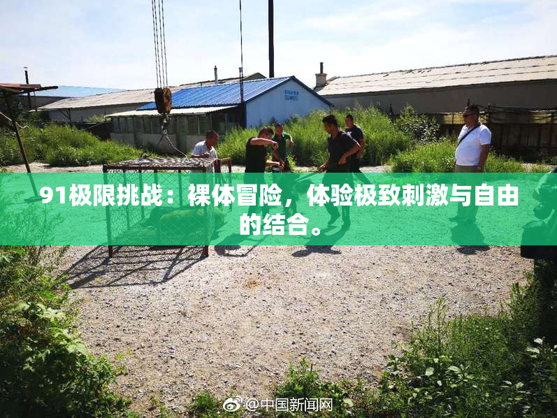 91极限挑战：裸体冒险，体验极致刺激与自由的结合。