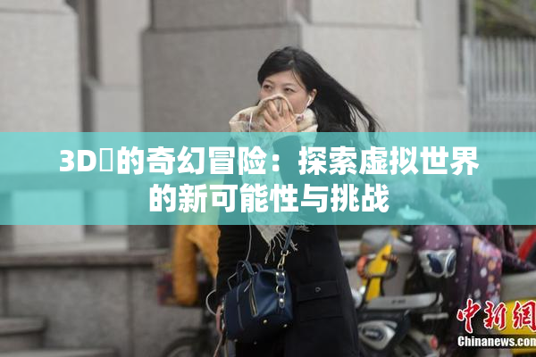 3D姉的奇幻冒险：探索虚拟世界的新可能性与挑战
