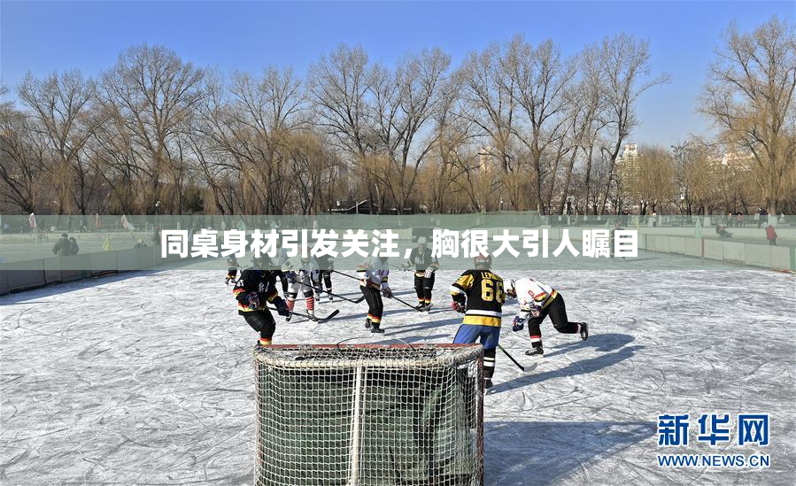 同桌身材引发关注，胸很大引人瞩目