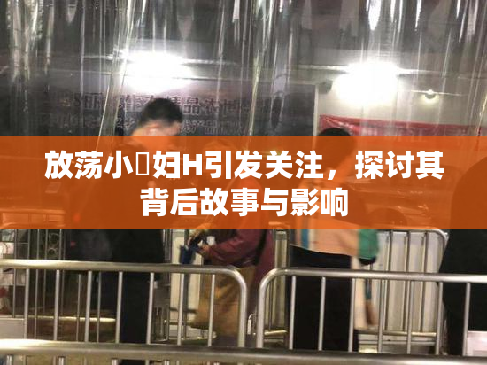 放荡小婬妇H引发关注，探讨其背后故事与影响