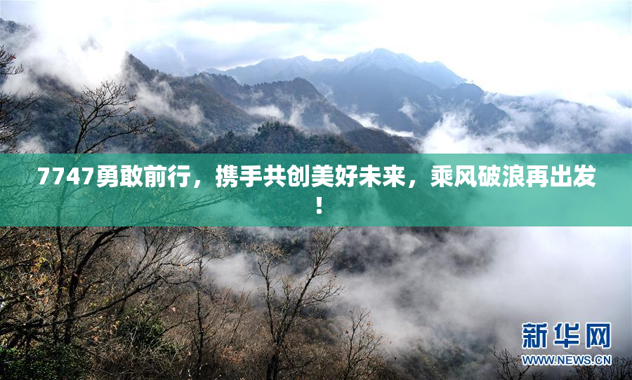 7747勇敢前行，携手共创美好未来，乘风破浪再出发！