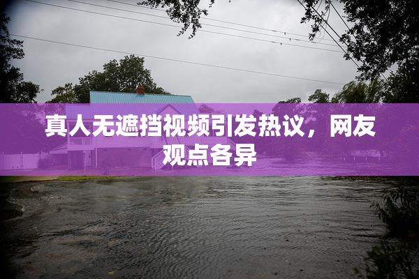 真人无遮挡视频引发热议，网友观点各异
