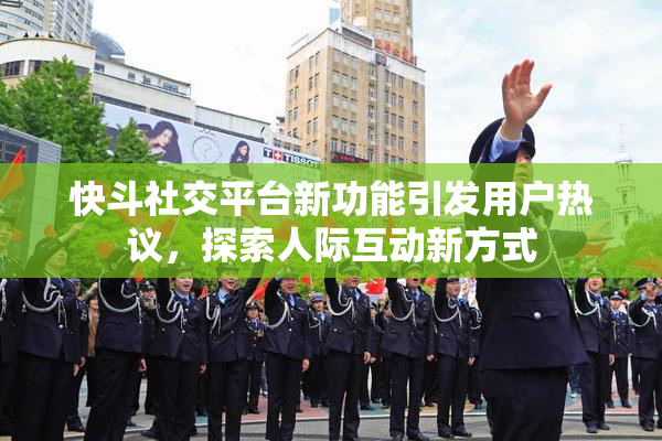 快斗社交平台新功能引发用户热议，探索人际互动新方式