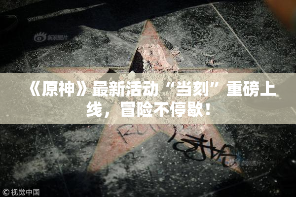 《原神》最新活动“当刻”重磅上线，冒险不停歇！