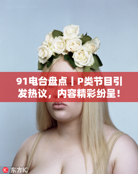 91电台盘点丨P类节目引发热议，内容精彩纷呈！