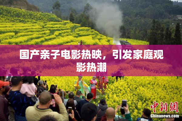国产亲子电影热映，引发家庭观影热潮