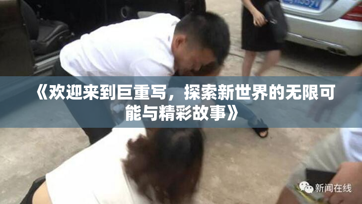 《欢迎来到巨重写，探索新世界的无限可能与精彩故事》