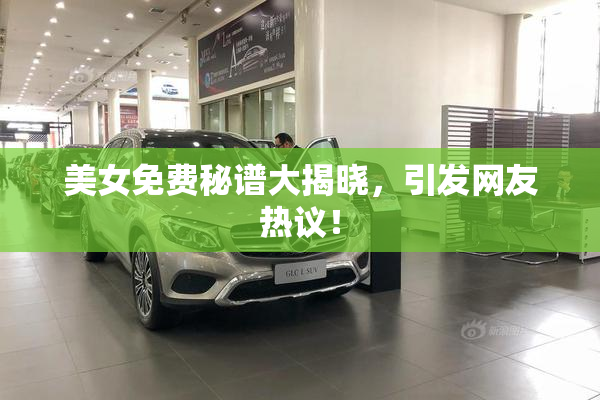 美女免费秘谱大揭晓，引发网友热议！