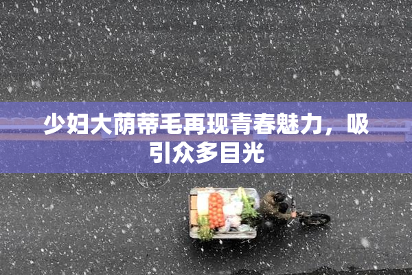 少妇大荫蒂毛再现青春魅力，吸引众多目光