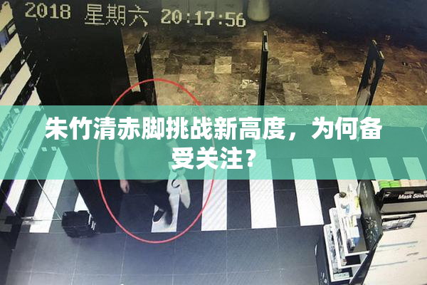 朱竹清赤脚挑战新高度，为何备受关注？