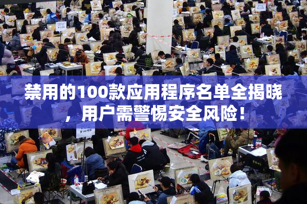 禁用的100款应用程序名单全揭晓，用户需警惕安全风险！